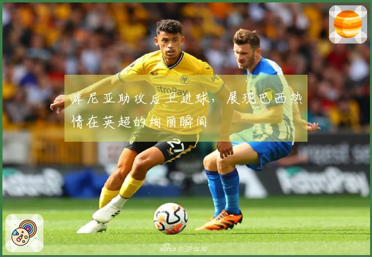 库尼亚助攻后卫进球，展现巴西热情在英超的绚丽瞬间