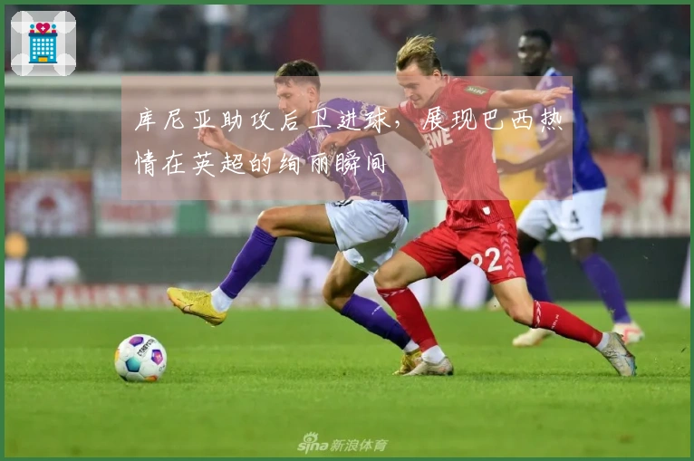 库尼亚助攻后卫进球，展现巴西热情在英超的绚丽瞬间