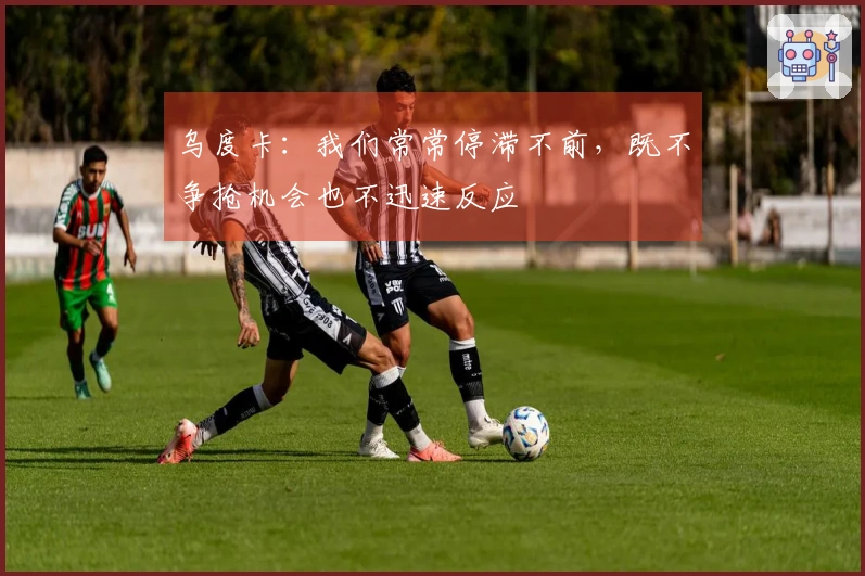 乌度卡：我们常常停滞不前，既不争抢机会也不迅速反应