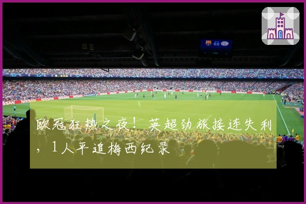 欧冠狂热之夜！英超劲旅接连失利，1人平追梅西纪录