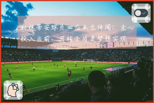 科林蒂安球员回应米兰传闻：全心投入当前，若转会将是梦想实现