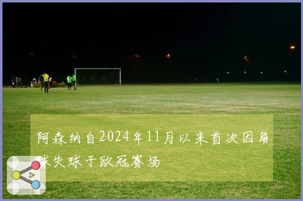阿森纳自2024年11月以来首次因角球失球于欧冠赛场