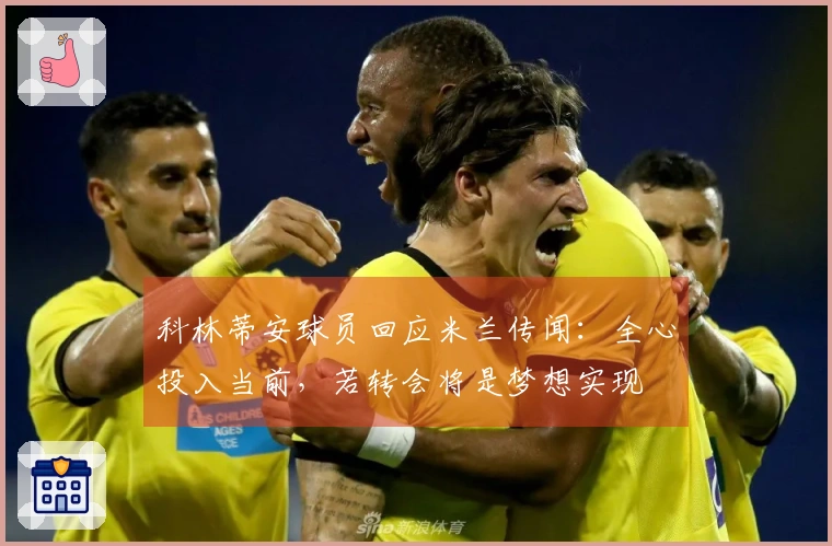 科林蒂安球员回应米兰传闻：全心投入当前，若转会将是梦想实现