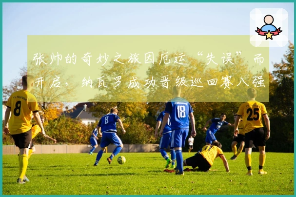 张帅的奇妙之旅因厄运“失误”而开启，纳瓦罗成功晋级巡回赛八强