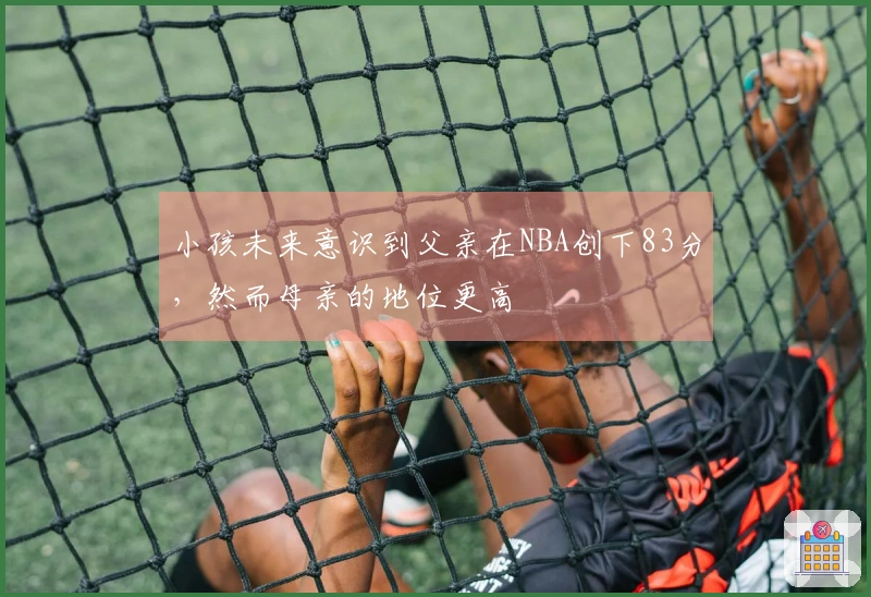 小孩未来意识到父亲在NBA创下83分，然而母亲的地位更高