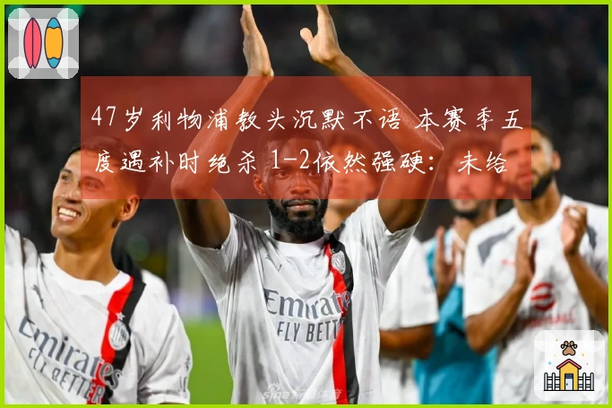 47岁利物浦教头沉默不语 本赛季五度遇补时绝杀 1-2依然强硬：未给予对手机会