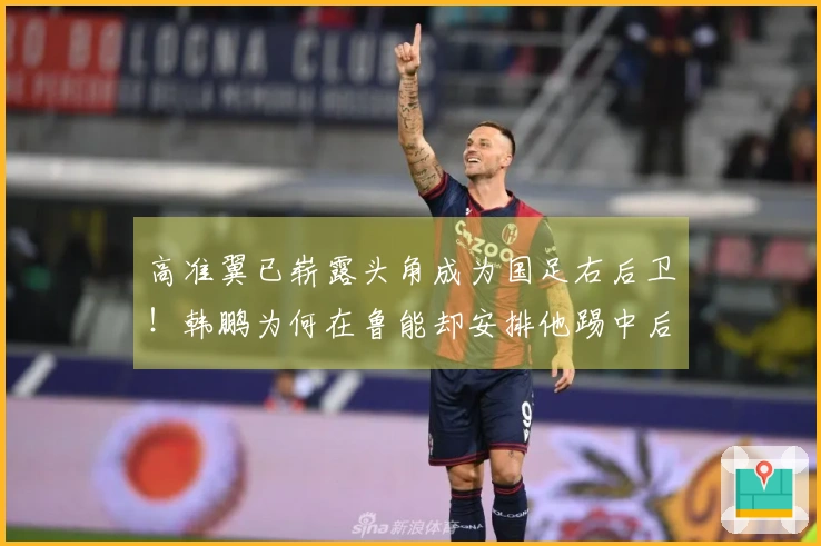 高准翼已崭露头角成为国足右后卫！韩鹏为何在鲁能却安排他踢中后卫