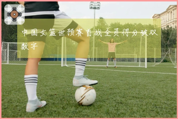 中国女篮世预赛首战全员得分破双数字