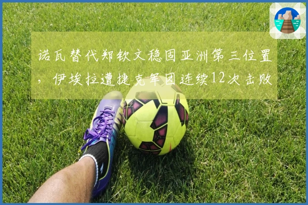 诺瓦替代郑钦文稳固亚洲第三位置，伊埃拉遭捷克军团连续12次击败尴尬事件回顾