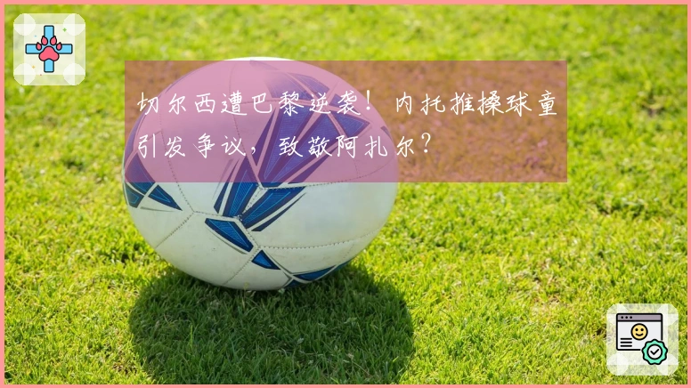 切尔西遭巴黎逆袭！内托推搡球童引发争议，致敬阿扎尔？