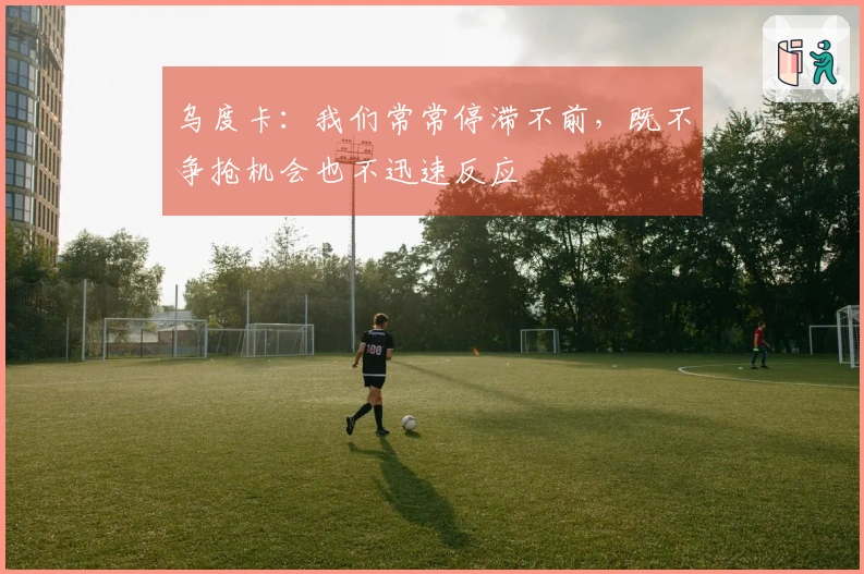 乌度卡：我们常常停滞不前，既不争抢机会也不迅速反应