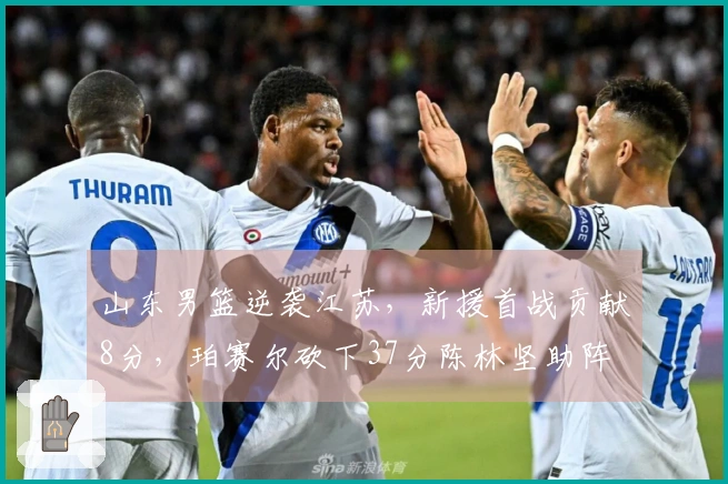 山东男篮逆袭江苏，新援首战贡献8分，珀赛尔砍下37分陈林坚助阵