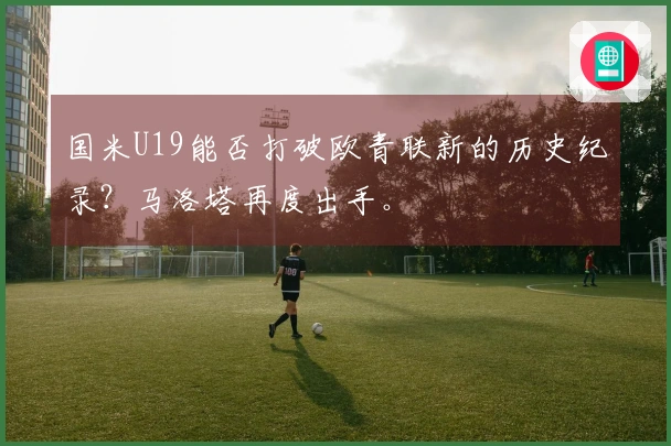 国米U19能否打破欧青联新的历史纪录？马洛塔再度出手。