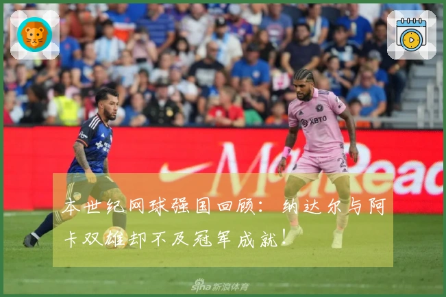 本世纪网球强国回顾：纳达尔与阿卡双雄却不及冠军成就！