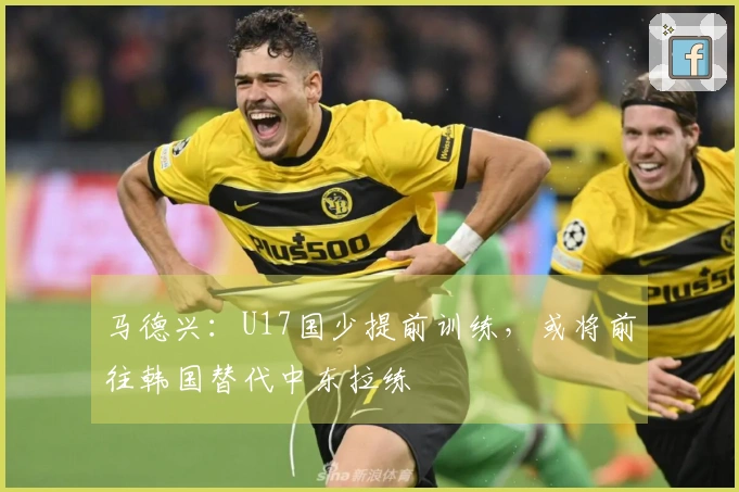 马德兴：U17国少提前训练，或将前往韩国替代中东拉练