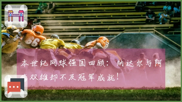 本世纪网球强国回顾：纳达尔与阿卡双雄却不及冠军成就！