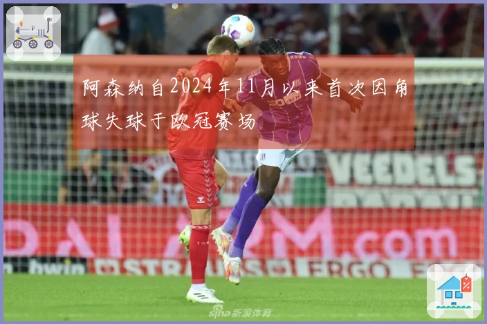 阿森纳自2024年11月以来首次因角球失球于欧冠赛场