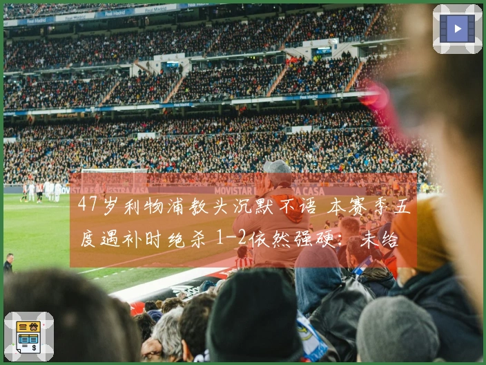 47岁利物浦教头沉默不语 本赛季五度遇补时绝杀 1-2依然强硬：未给予对手机会