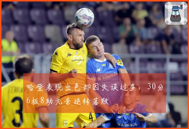 哈登表现出色却因失误过多，30分6板8助无奈逆转落败