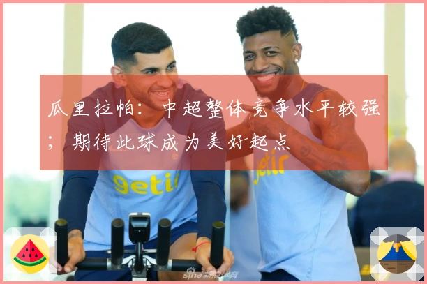 瓜里拉帕：中超整体竞争水平较强；期待此球成为美好起点