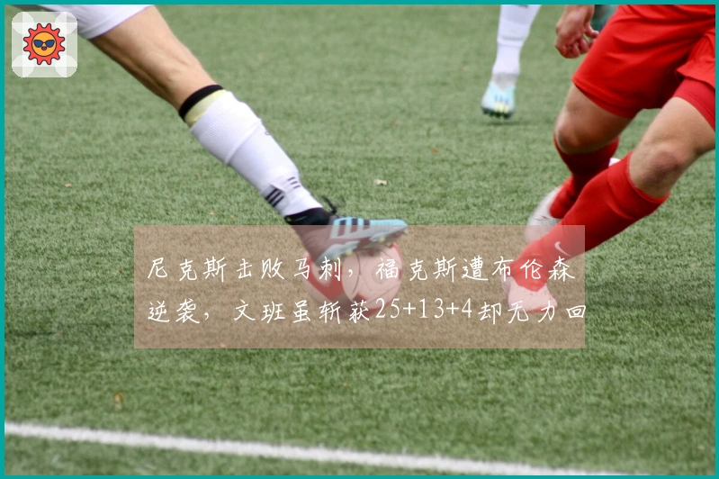 尼克斯击败马刺，福克斯遭布伦森逆袭，文班虽斩获25+13+4却无力回天