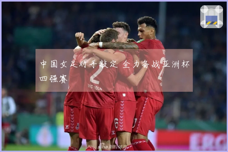 中国女足对手敲定 全力备战亚洲杯四强赛