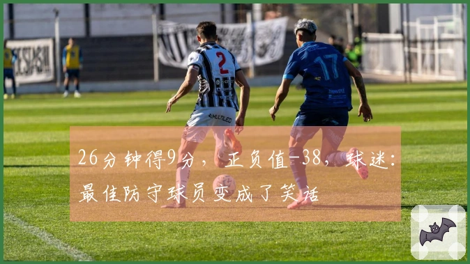 26分钟得9分，正负值-38，球迷：最佳防守球员变成了笑话