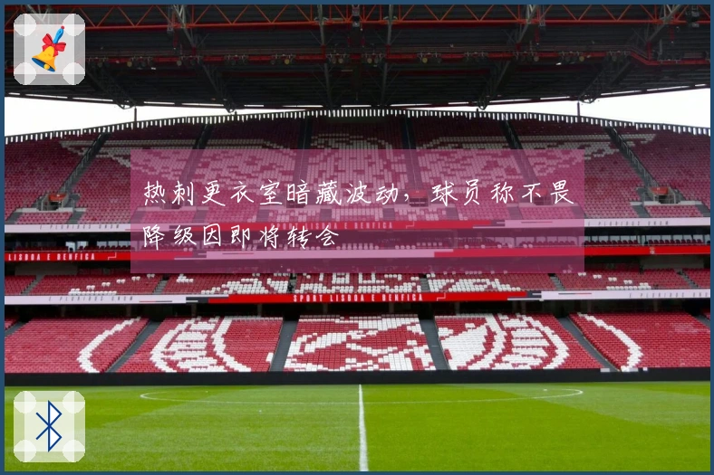 热刺更衣室暗藏波动，球员称不畏降级因即将转会