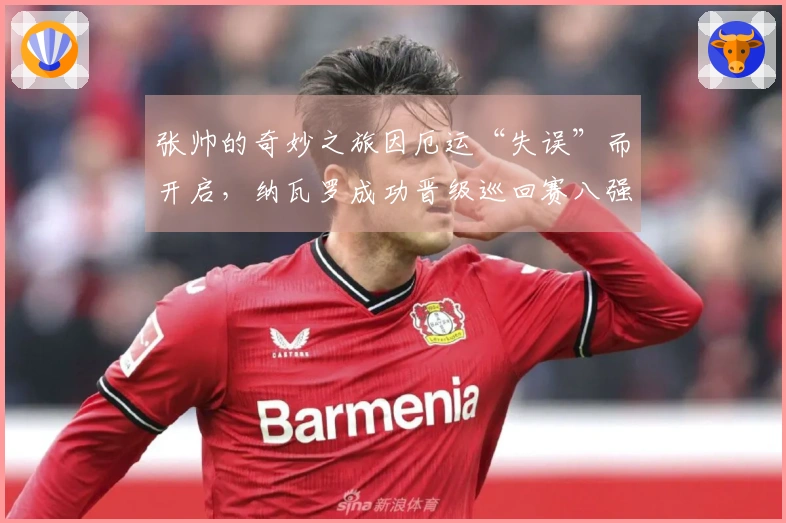张帅的奇妙之旅因厄运“失误”而开启，纳瓦罗成功晋级巡回赛八强