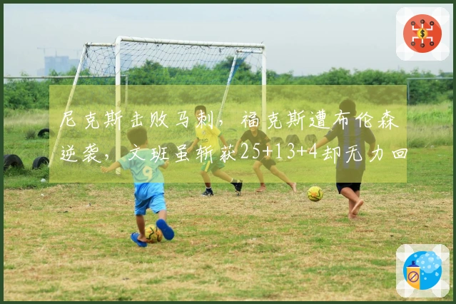 尼克斯击败马刺，福克斯遭布伦森逆袭，文班虽斩获25+13+4却无力回天