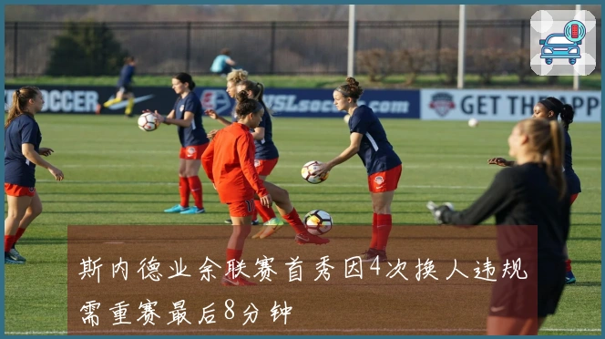 斯内德业余联赛首秀因4次换人违规需重赛最后8分钟